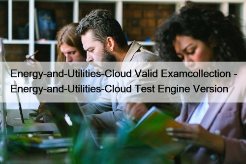 Energy-and-Utilities-Cloud Valid Examcollection - Energy-and-Utilities-Cloud Test Engine Version